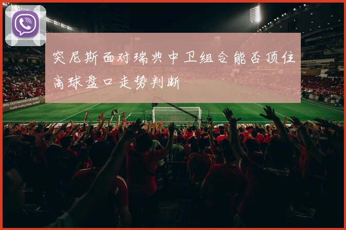 突尼斯面对瑞典中卫组合能否顶住高球盘口走势判断