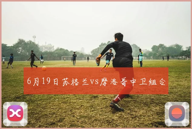 6月19日苏格兰vs摩洛哥中卫组合