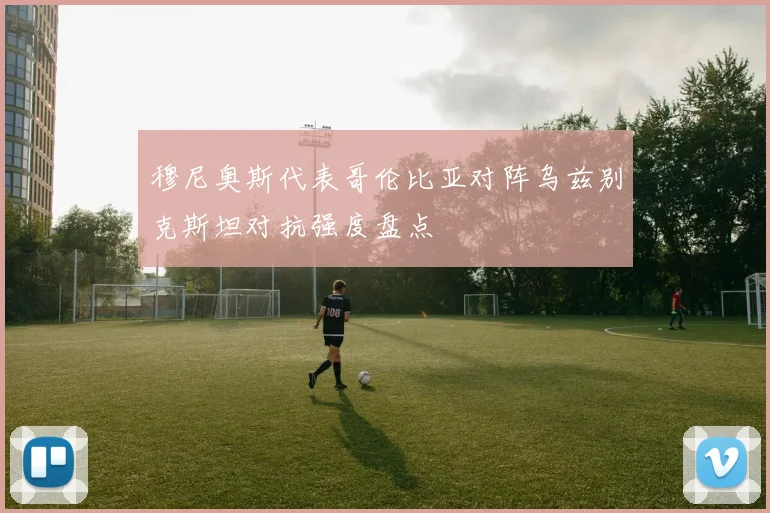 穆尼奥斯代表哥伦比亚对阵乌兹别克斯坦对抗强度盘点