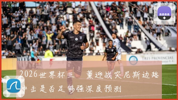 2026世界杯三笘薰迎战突尼斯边路冲击是否足够强深度预测
