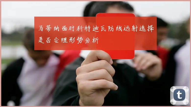 马蒂纳面对科特迪瓦防线远射选择是否合理形势分析