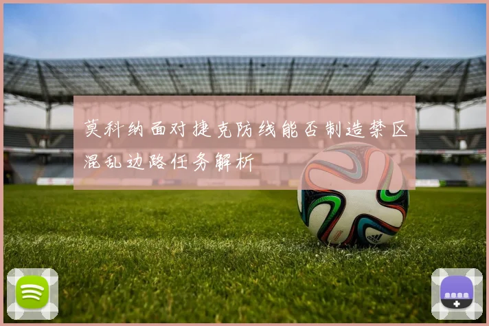 莫科纳面对捷克防线能否制造禁区混乱边路任务解析