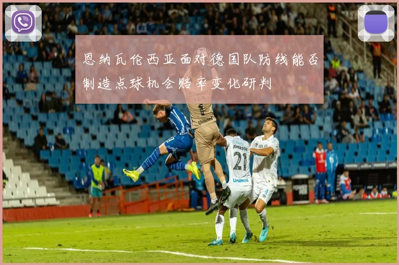 恩纳瓦伦西亚面对德国队防线能否制造点球机会赔率变化研判