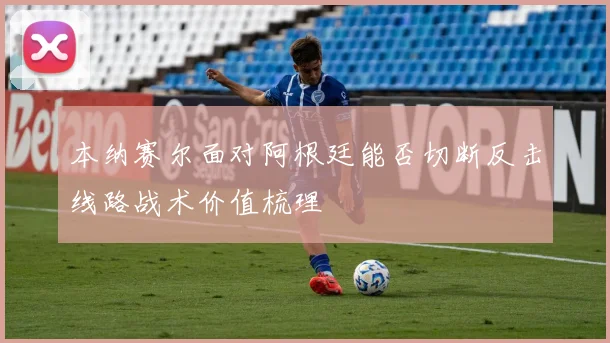 本纳赛尔面对阿根廷能否切断反击线路战术价值梳理