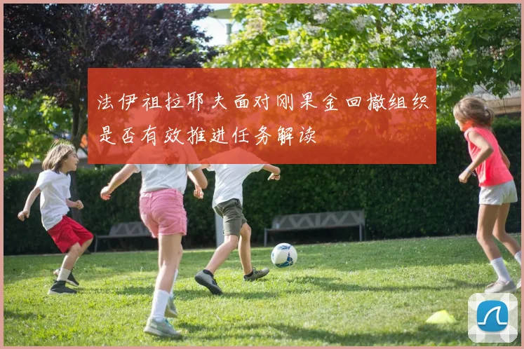 法伊祖拉耶夫面对刚果金回撤组织是否有效推进任务解读