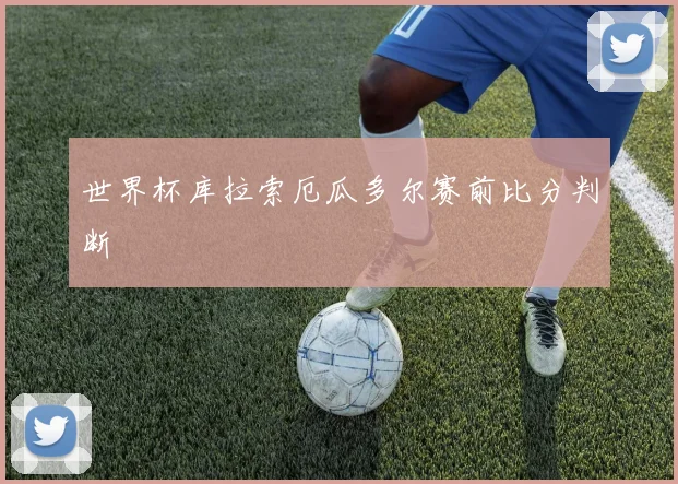 世界杯库拉索厄瓜多尔赛前比分判断