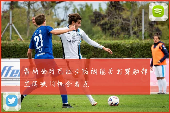 雷纳面对巴拉圭防线能否打穿肋部空间破门机会看点
