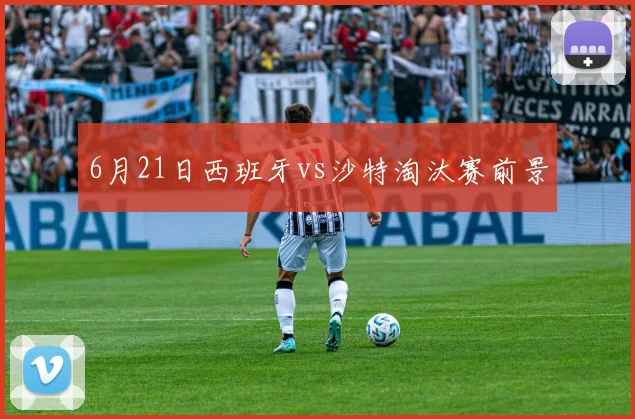 6月21日西班牙vs沙特淘汰赛前景