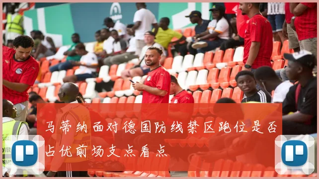 马蒂纳面对德国防线禁区跑位是否占优前场支点看点
