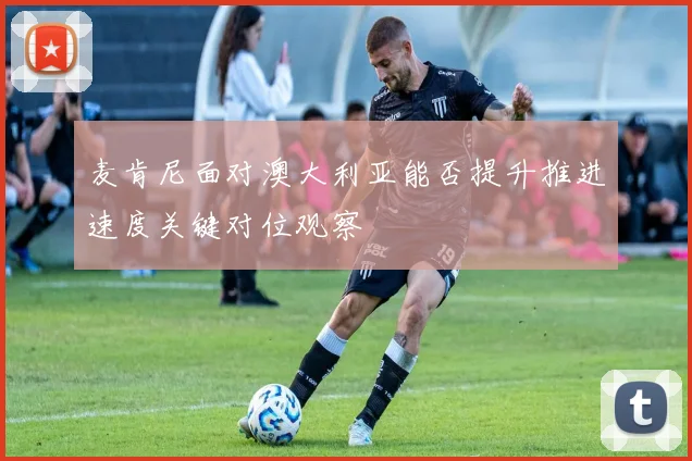 麦肯尼面对澳大利亚能否提升推进速度关键对位观察
