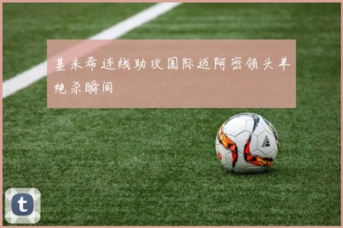 基米希连线助攻国际迈阿密领头羊绝杀瞬间