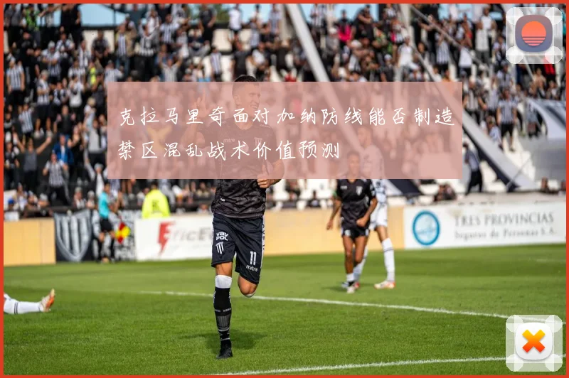 克拉马里奇面对加纳防线能否制造禁区混乱战术价值预测