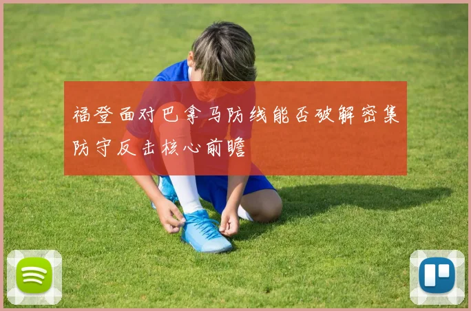 福登面对巴拿马防线能否破解密集防守反击核心前瞻