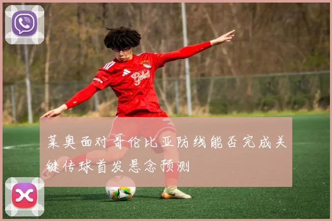 莱奥面对哥伦比亚防线能否完成关键传球首发悬念预测