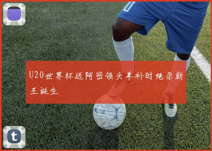U20世界杯迈阿密领头羊补时绝杀新王诞生