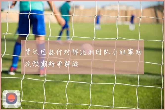 贾汉巴赫什对阵比利时队小组赛助攻预期赔率解读