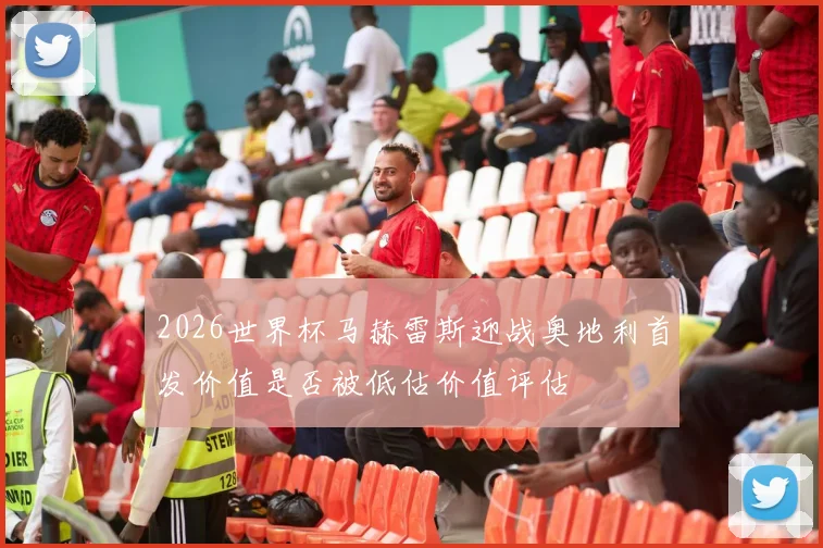 2026世界杯马赫雷斯迎战奥地利首发价值是否被低估价值评估