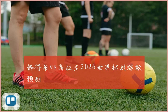 佛得角vs乌拉圭2026世界杯进球数预测