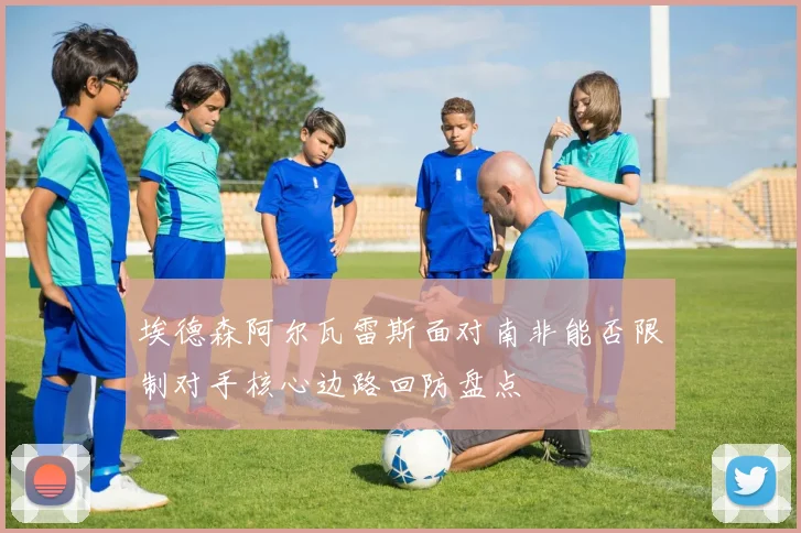 埃德森阿尔瓦雷斯面对南非能否限制对手核心边路回防盘点