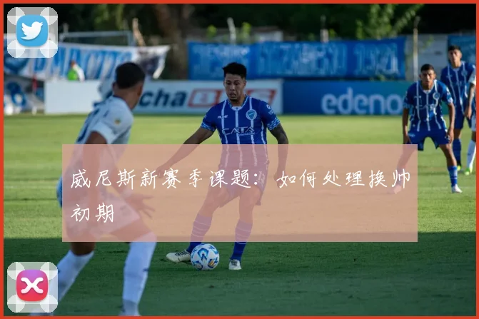 威尼斯新赛季课题:如何处理换帅初期