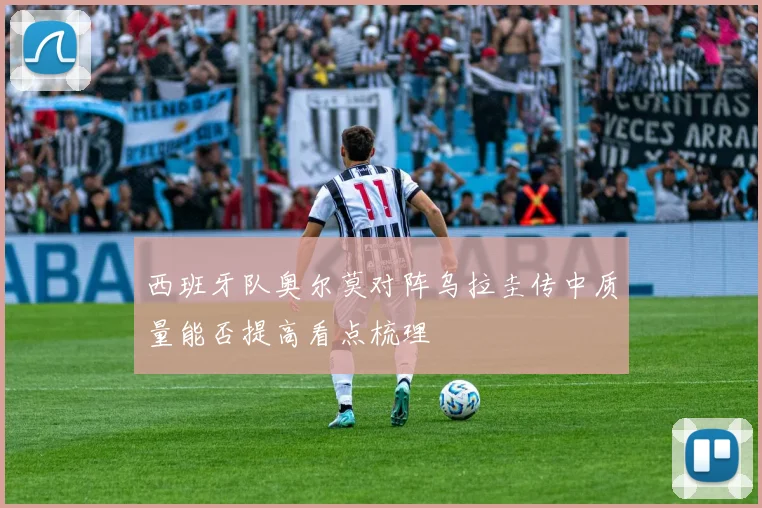 西班牙队奥尔莫对阵乌拉圭传中质量能否提高看点梳理