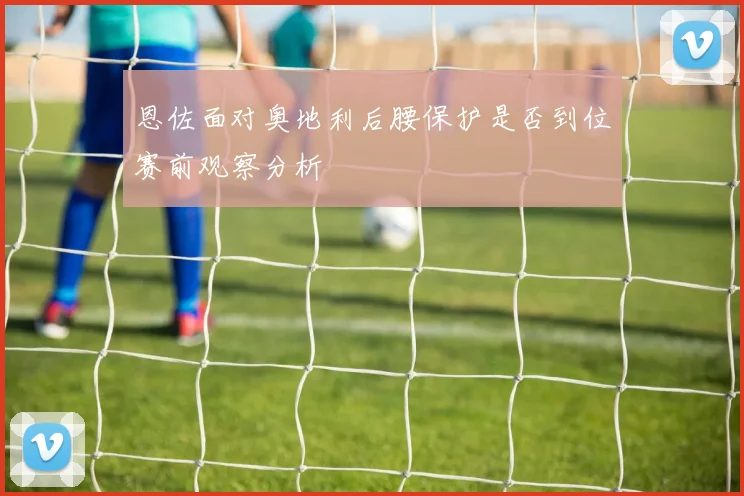 恩佐面对奥地利后腰保护是否到位赛前观察分析