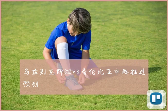 乌兹别克斯坦vs哥伦比亚中路推进预测