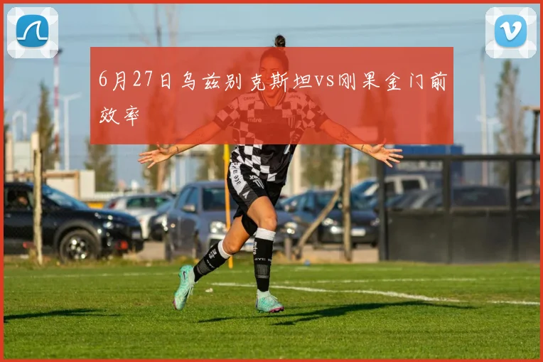 6月27日乌兹别克斯坦vs刚果金门前效率
