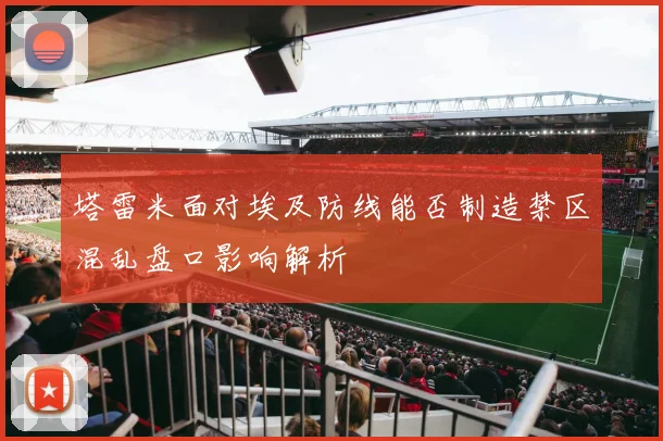 塔雷米面对埃及防线能否制造禁区混乱盘口影响解析