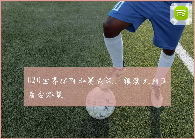 U20世界杯附加赛武汉三镇澳大利亚看台炸裂