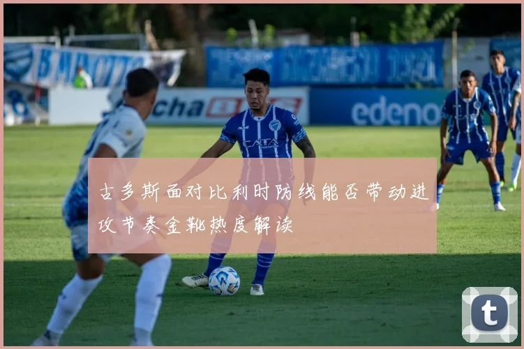 古多斯面对比利时防线能否带动进攻节奏金靴热度解读