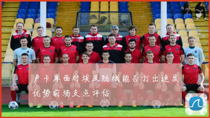 卢卡库面对埃及防线能否打出速度优势前场支点评估