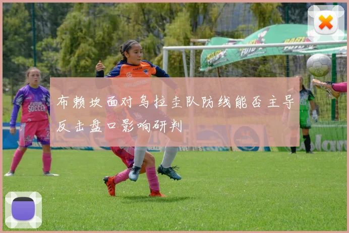 布赖坎面对乌拉圭队防线能否主导反击盘口影响研判