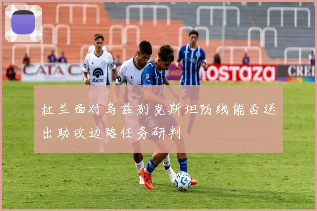 杜兰面对乌兹别克斯坦防线能否送出助攻边路任务研判