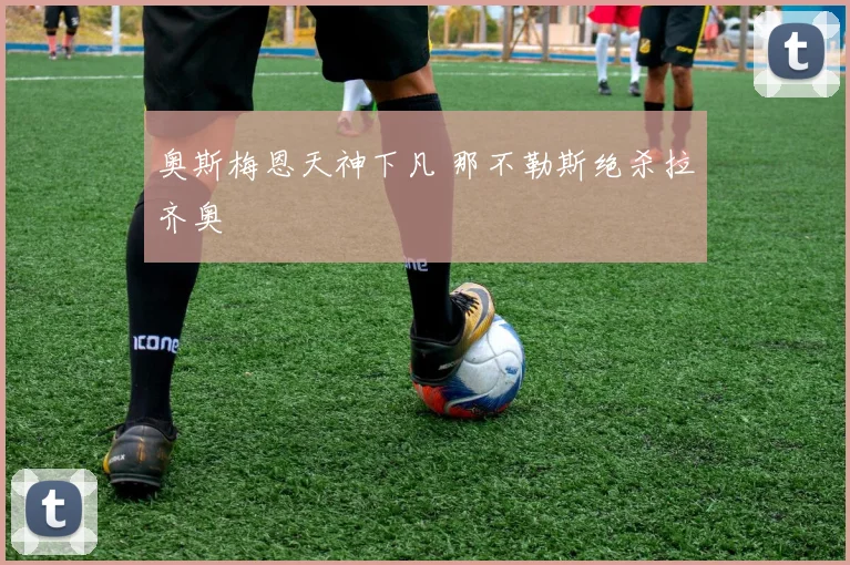 奥斯梅恩天神下凡 那不勒斯绝杀拉齐奥
