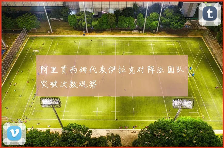阿里贾西姆代表伊拉克对阵法国队突破次数观察