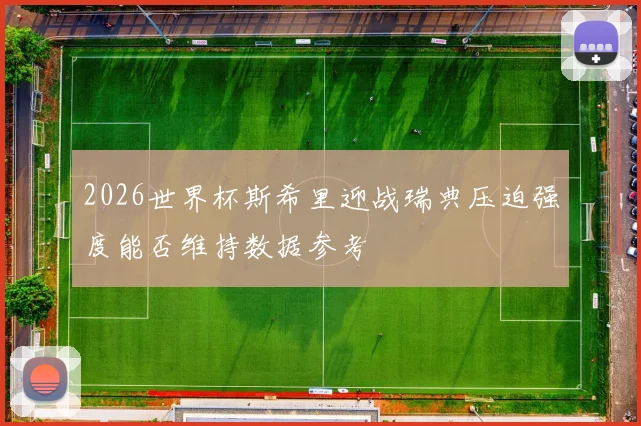 2026世界杯斯希里迎战瑞典压迫强度能否维持数据参考