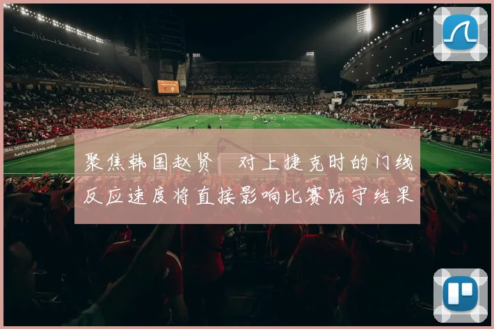 聚焦韩国赵贤祐对上捷克时的门线反应速度将直接影响比赛防守结果