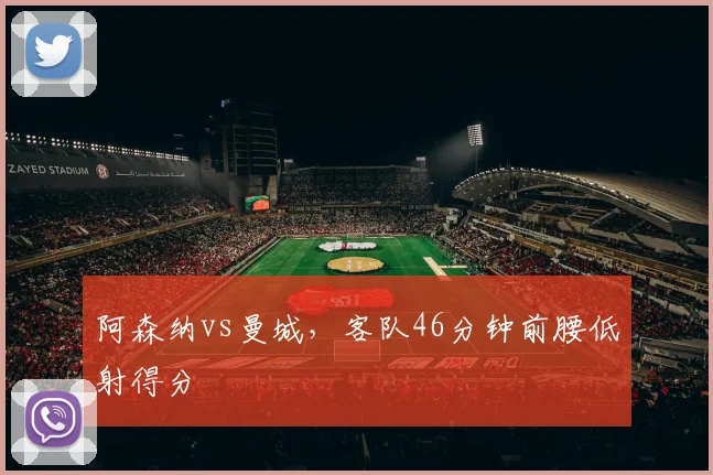 阿森纳vs曼城,客队46分钟前腰低射得分