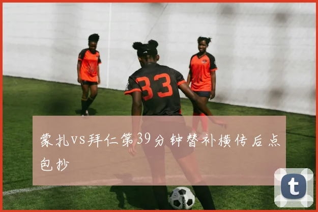 蒙扎vs拜仁第39分钟替补横传后点包抄