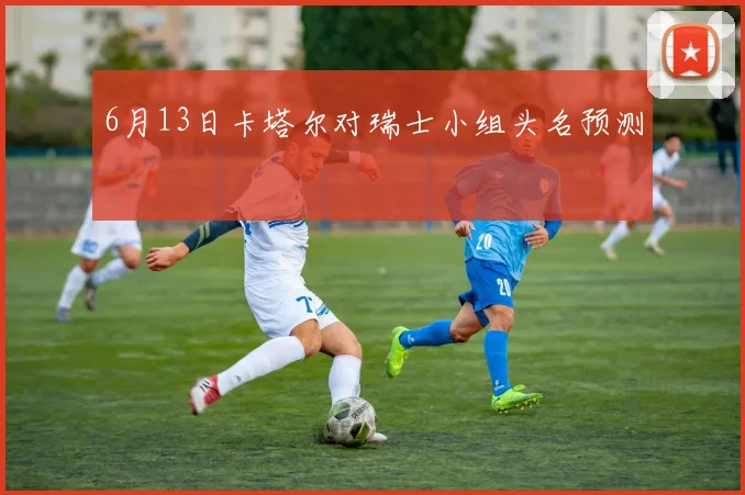 6月13日卡塔尔对瑞士小组头名预测
