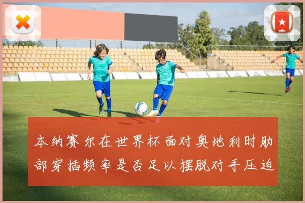 本纳赛尔在世界杯面对奥地利时肋部穿插频率是否足以摆脱对手压迫