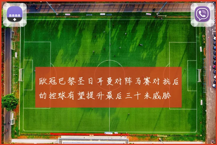 欧冠巴黎圣日耳曼对阵马赛对抗后的控球有望提升最后三十米威胁