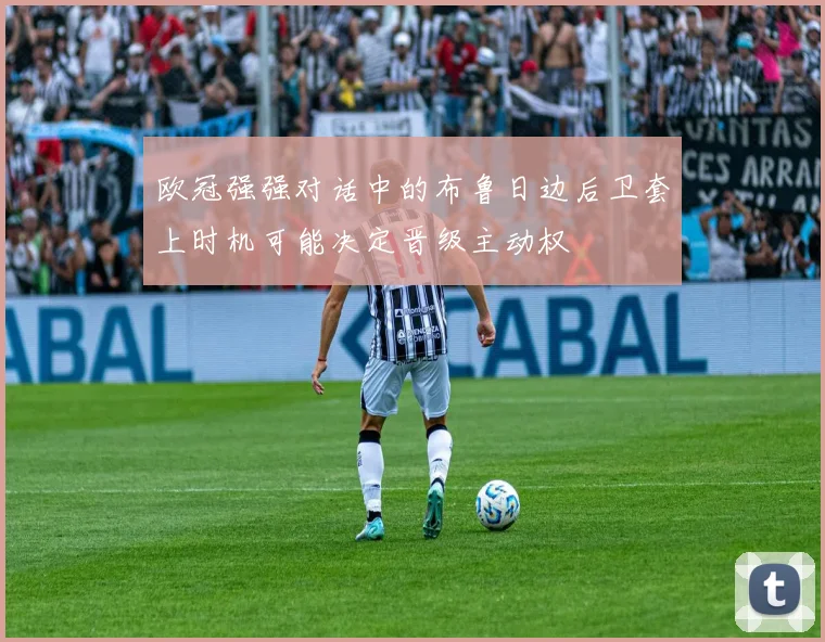 欧冠强强对话中的布鲁日边后卫套上时机可能决定晋级主动权
