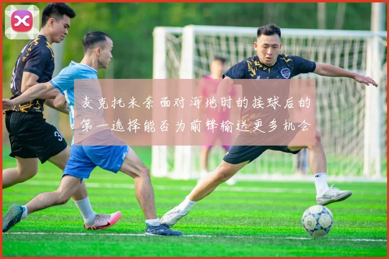 麦克托米奈面对海地时的接球后的第一选择能否为前锋输送更多机会