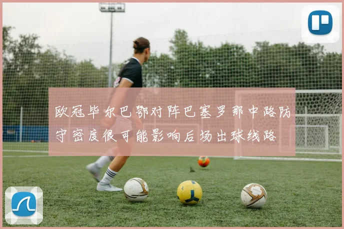欧冠毕尔巴鄂对阵巴塞罗那中路防守密度很可能影响后场出球线路