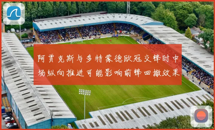 阿贾克斯与多特蒙德欧冠交锋时中场纵向推进可能影响前锋回撤效果