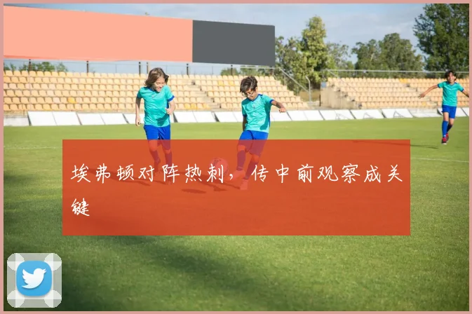 埃弗顿对阵热刺,传中前观察成关键