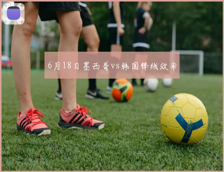 6月18日墨西哥vs韩国锋线效率