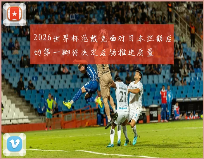 2026世界杯范戴克面对日本拦截后的第一脚将决定后场推进质量